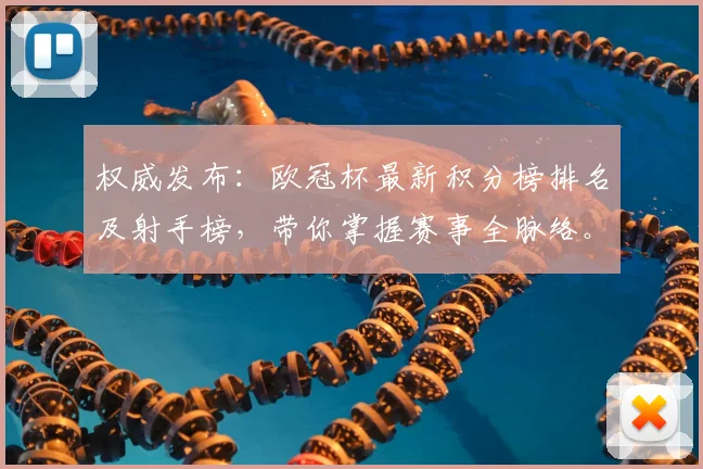 权威发布：欧冠杯最新积分榜排名及射手榜，带你掌握赛事全脉络。