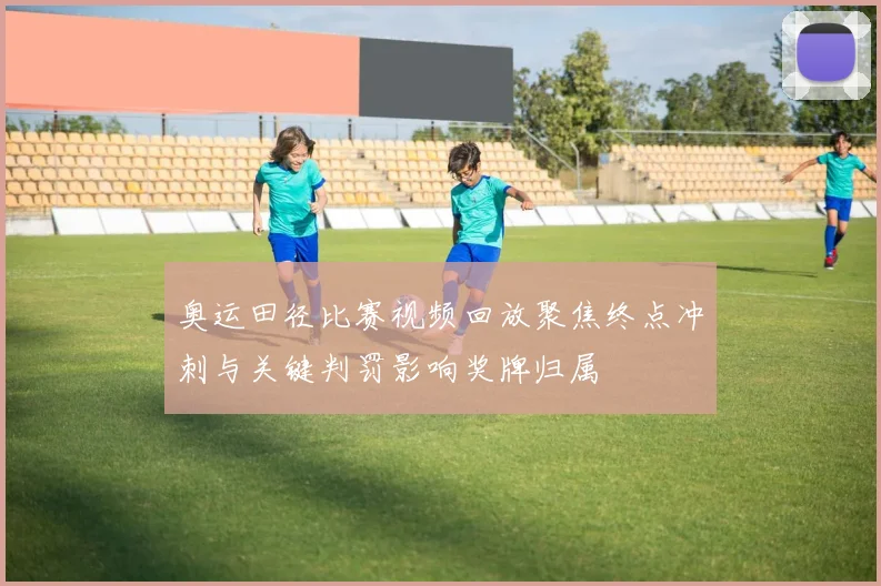 奥运田径比赛视频回放聚焦终点冲刺与关键判罚影响奖牌归属