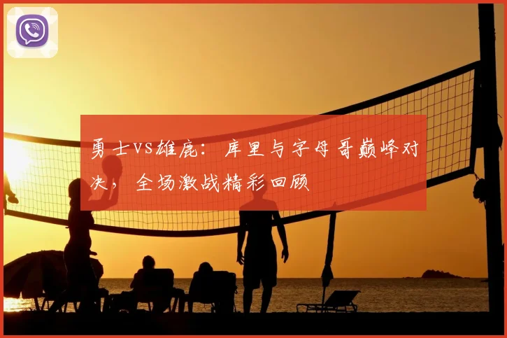 勇士vs雄鹿：库里与字母哥巅峰对决，全场激战精彩回顾