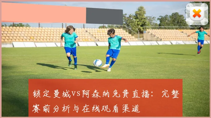 锁定曼城vs阿森纳免费直播:完整赛前分析与在线观看渠道