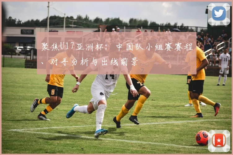 聚焦U17亚洲杯:中国队小组赛赛程、对手分析与出线前景