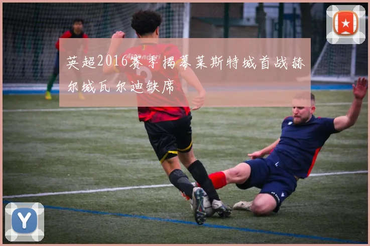 英超2016赛季揭幕莱斯特城首战赫尔城瓦尔迪缺席